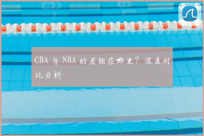 CBA 与 NBA 的差距在哪里?深度对比分析