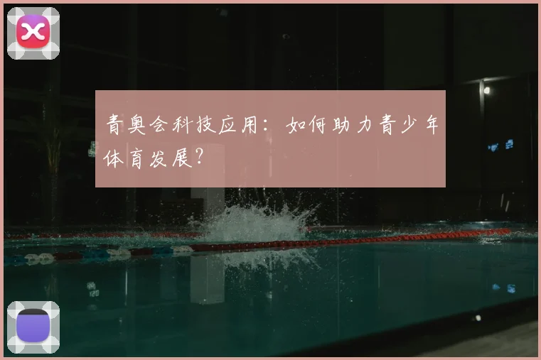 青奥会科技应用:如何助力青少年体育发展?