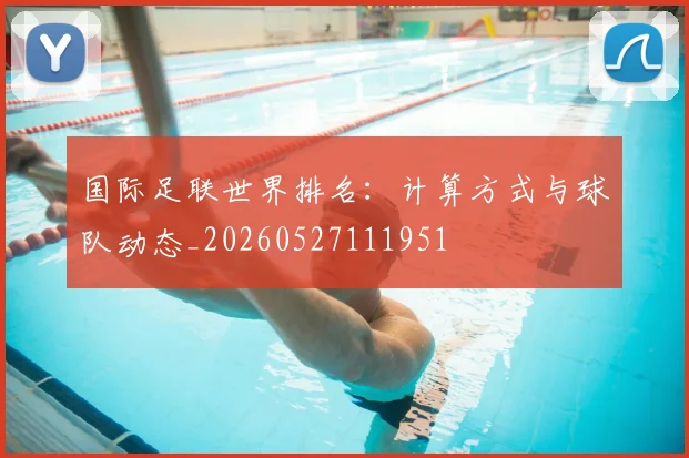 国际足联世界排名:计算方式与球队动态_20260527111951