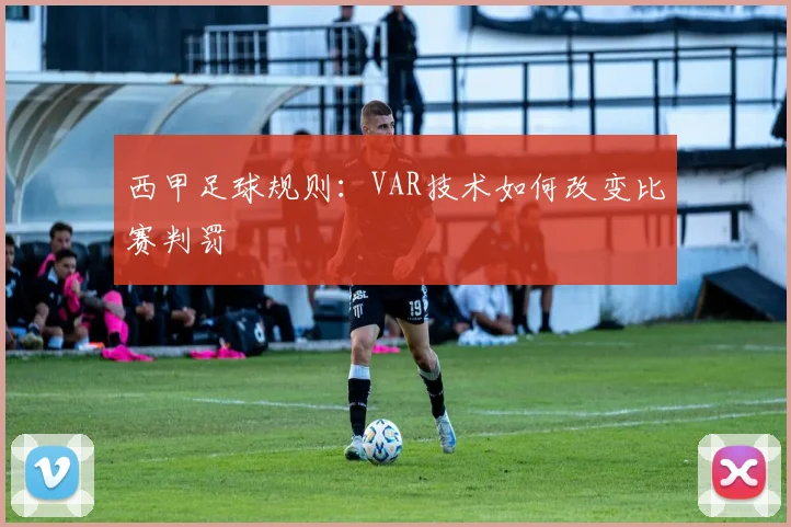 西甲足球规则:VAR技术如何改变比赛判罚