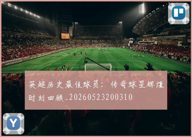 英超历史最佳球员:传奇球星辉煌时刻回顾_20260523200310