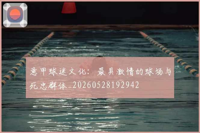 意甲球迷文化:最具激情的球场与死忠群体_20260528192942