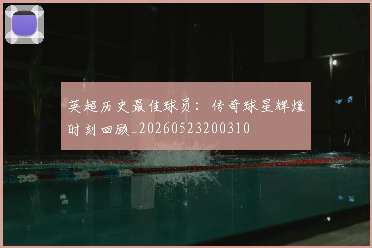 英超历史最佳球员:传奇球星辉煌时刻回顾_20260523200310