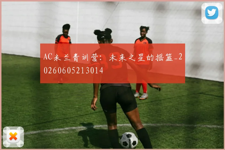 AC米兰青训营:未来之星的摇篮_20260605213014
