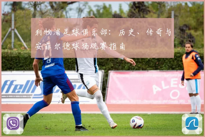 利物浦足球俱乐部：历史、传奇与安菲尔德球场观赛指南