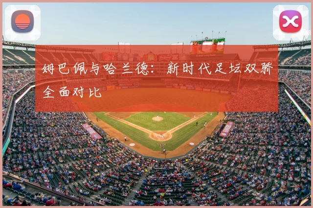 姆巴佩与哈兰德：新时代足坛双骄全面对比