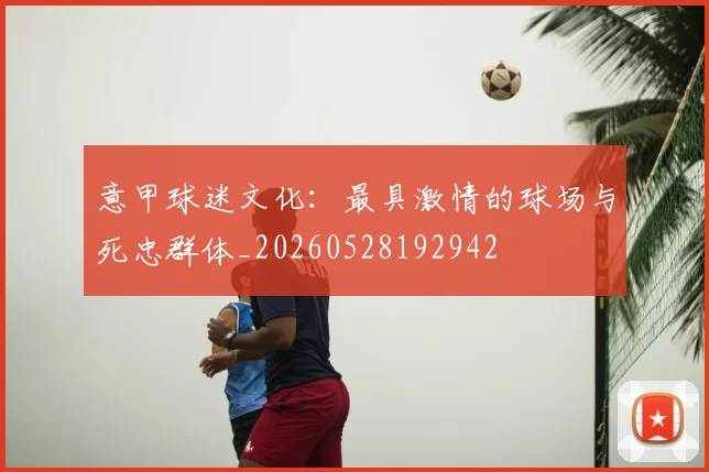 意甲球迷文化：最具激情的球场与死忠群体_20260528192942