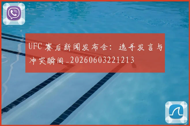 UFC 赛后新闻发布会:选手发言与冲突瞬间_20260603221213