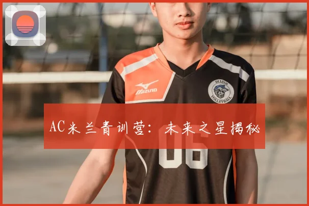 AC米兰青训营:未来之星揭秘