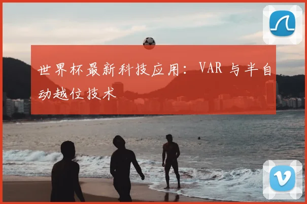 世界杯最新科技应用:VAR 与半自动越位技术
