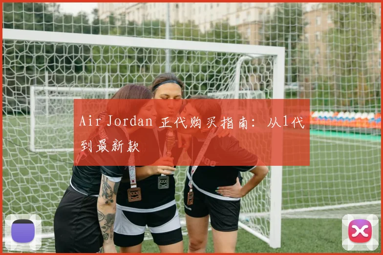 Air Jordan 正代购买指南:从1代到最新款
