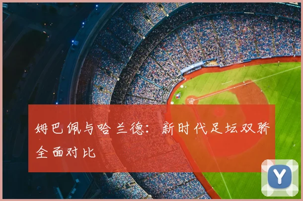 姆巴佩与哈兰德:新时代足坛双骄全面对比