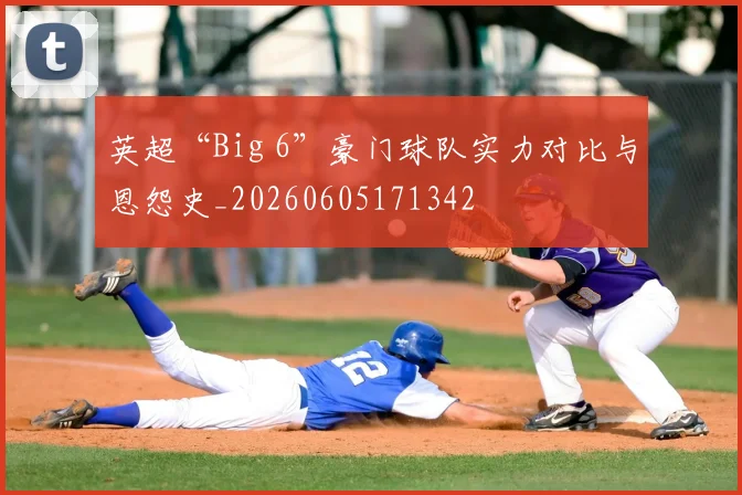 英超“Big 6”豪门球队实力对比与恩怨史_20260605171342