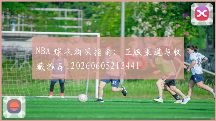 NBA 球衣购买指南:正版渠道与收藏推荐_20260605213441