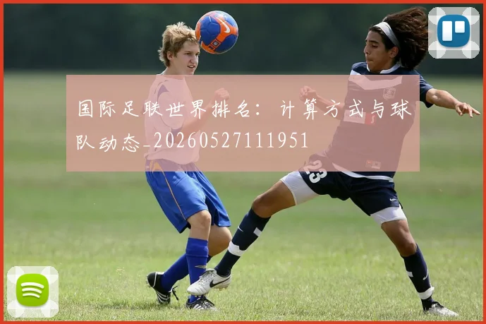 国际足联世界排名:计算方式与球队动态_20260527111951