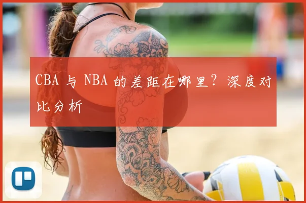 CBA 与 NBA 的差距在哪里?深度对比分析