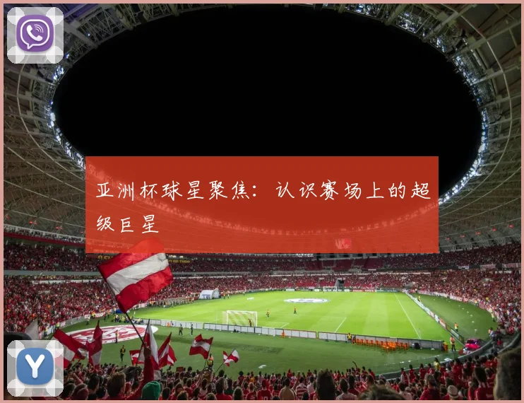 亚洲杯球星聚焦:认识赛场上的超级巨星