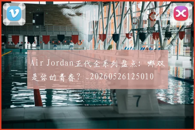 Air Jordan正代全系列盘点:哪双是你的青春?_20260526125010