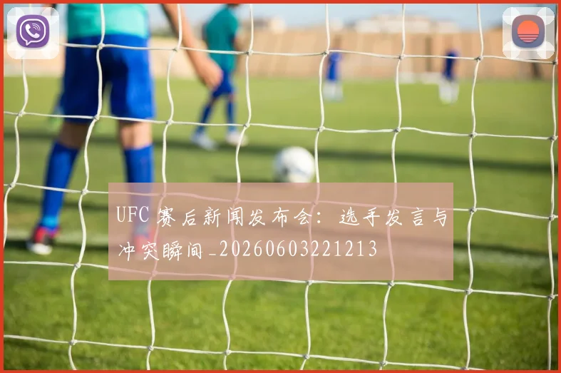 UFC 赛后新闻发布会:选手发言与冲突瞬间_20260603221213