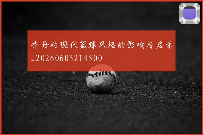乔丹对现代篮球风格的影响与启示_20260605214500