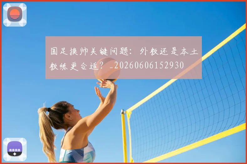 国足换帅关键问题:外教还是本土教练更合适?_20260606152930